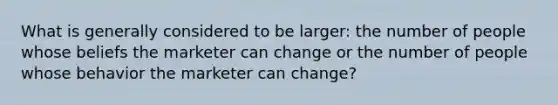 What is generally considered to be larger: the number of people whose beliefs the marketer can change or the number of people whose behavior the marketer can change?