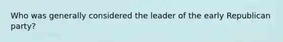 Who was generally considered the leader of the early Republican party?