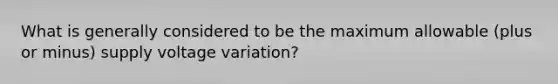 What is generally considered to be the maximum allowable (plus or minus) supply voltage variation?