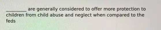 _________ are generally considered to offer more protection to children from child abuse and neglect when compared to the feds