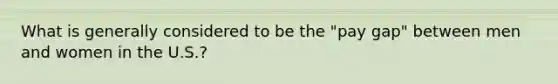 What is generally considered to be the "pay gap" between men and women in the U.S.?