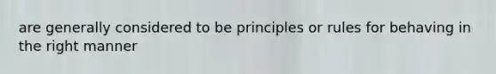 are generally considered to be principles or rules for behaving in the right manner