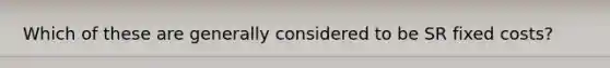 Which of these are generally considered to be SR fixed costs?