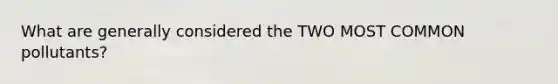 What are generally considered the TWO MOST COMMON pollutants?