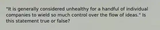 "It is generally considered unhealthy for a handful of individual companies to wield so much control over the flow of ideas." Is this statement true or false?