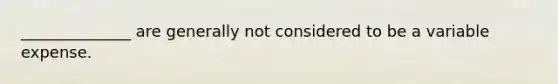 ______________ are generally not considered to be a variable expense.