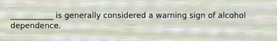 ___________ is generally considered a warning sign of alcohol dependence.