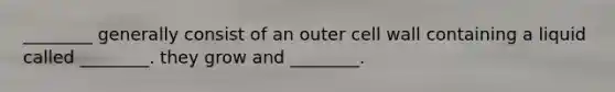 ________ generally consist of an outer cell wall containing a liquid called ________. they grow and ________.