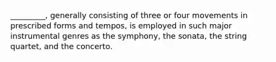 _________, generally consisting of three or four movements in prescribed forms and tempos, is employed in such major instrumental genres as the symphony, the sonata, the string quartet, and the concerto.