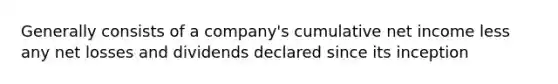 Generally consists of a company's cumulative net income less any net losses and dividends declared since its inception