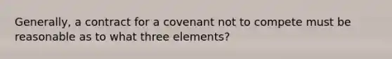 Generally, a contract for a covenant not to compete must be reasonable as to what three elements?