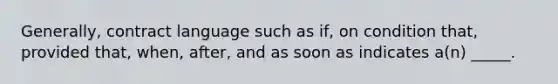 Generally, contract language such as ​if, on condition​ that, provided​ that, when,​ after, and as soon as indicates​ a(n) _____.