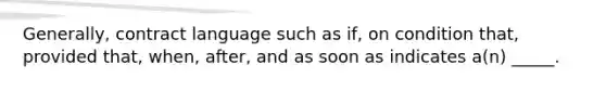 ​Generally, contract language such as ​if, on condition​ that, provided​ that, when,​ after, and as soon as indicates​ a(n) _____.