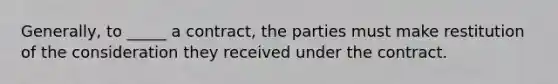 ​Generally, to​ _____ a​ contract, the parties must make restitution of the consideration they received under the contract.