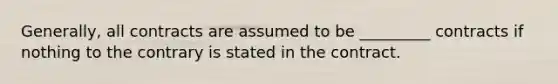 Generally, all contracts are assumed to be _________ contracts if nothing to the contrary is stated in the contract.