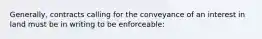 Generally, contracts calling for the conveyance of an interest in land must be in writing to be enforceable: