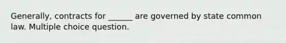 Generally, contracts for ______ are governed by state common law. Multiple choice question.