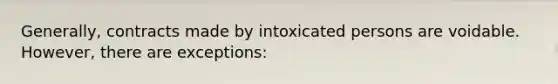 Generally, contracts made by intoxicated persons are voidable. However, there are exceptions: