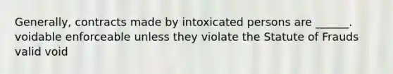 Generally, contracts made by intoxicated persons are ______. voidable enforceable unless they violate the Statute of Frauds valid void