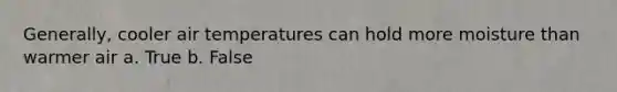 Generally, cooler air temperatures can hold more moisture than warmer air a. True b. False
