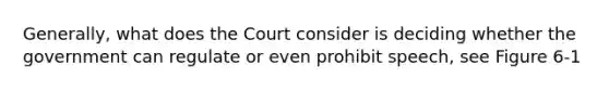 Generally, what does the Court consider is deciding whether the government can regulate or even prohibit speech, see Figure 6-1