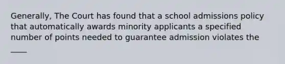 Generally, The Court has found that a school admissions policy that automatically awards minority applicants a specified number of points needed to guarantee admission violates the ____