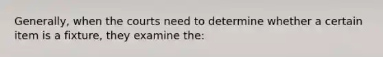 Generally, when the courts need to determine whether a certain item is a fixture, they examine the: