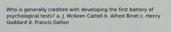 Who is generally credited with developing the first battery of psychological tests? a. J. McKeen Cattell b. Alfred Binet c. Henry Goddard d. Francis Galton