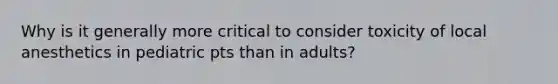 Why is it generally more critical to consider toxicity of local anesthetics in pediatric pts than in adults?