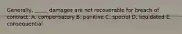 Generally, _____ damages are not recoverable for breach of contract. A. compensatory B. punitive C. special D. liquidated E. consequential