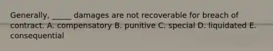 Generally, _____ damages are not recoverable for breach of contract. A. compensatory B. punitive C. special D. liquidated E. consequential