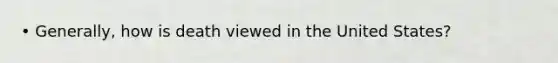• Generally, how is death viewed in the United States?
