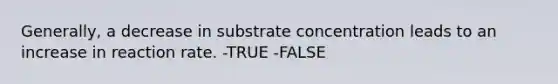 Generally, a decrease in substrate concentration leads to an increase in reaction rate. -TRUE -FALSE