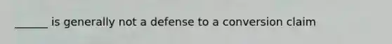 ______ is generally not a defense to a conversion claim