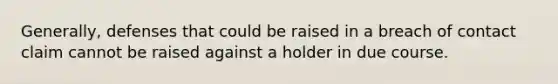 ​Generally, defenses that could be raised in a breach of contact claim cannot be raised against a holder in due course.