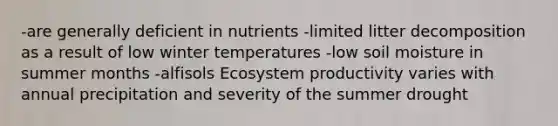 -are generally deficient in nutrients -limited litter decomposition as a result of low winter temperatures -low soil moisture in summer months -alfisols Ecosystem productivity varies with annual precipitation and severity of the summer drought