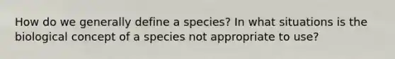 How do we generally define a species? In what situations is the biological concept of a species not appropriate to use?