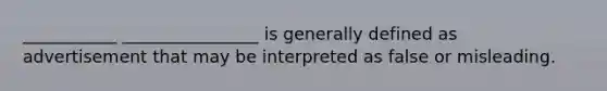 ___________ ________________ is generally defined as advertisement that may be interpreted as false or misleading.