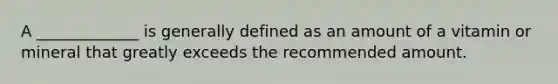 A _____________ is generally defined as an amount of a vitamin or mineral that greatly exceeds the recommended amount.