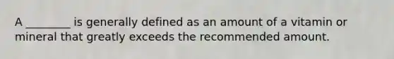 A ________ is generally defined as an amount of a vitamin or mineral that greatly exceeds the recommended amount.