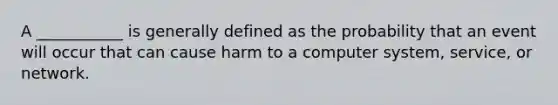 A ___________ is generally defined as the probability that an event will occur that can cause harm to a computer system, service, or network.