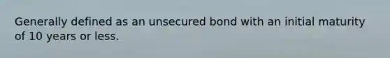 Generally defined as an unsecured bond with an initial maturity of 10 years or less.