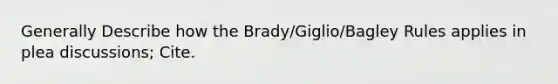 Generally Describe how the Brady/Giglio/Bagley Rules applies in plea discussions; Cite.