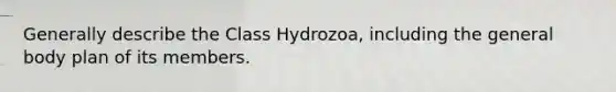 Generally describe the Class Hydrozoa, including the general body plan of its members.