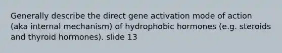 Generally describe the direct gene activation mode of action (aka internal mechanism) of hydrophobic hormones (e.g. steroids and thyroid hormones). slide 13