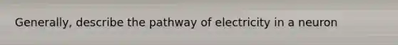 Generally, describe the pathway of electricity in a neuron