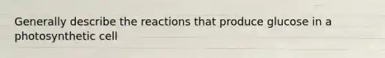 Generally describe the reactions that produce glucose in a photosynthetic cell