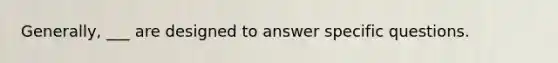 Generally, ___ are designed to answer specific questions.