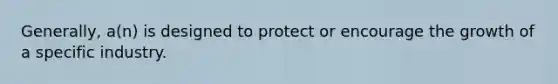 Generally, a(n) is designed to protect or encourage the growth of a specific industry.