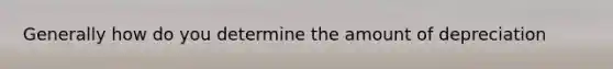 Generally how do you determine the amount of depreciation